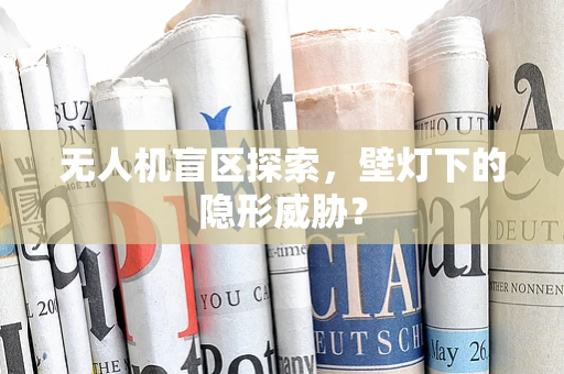 无人机盲区探索，壁灯下的隐形威胁？