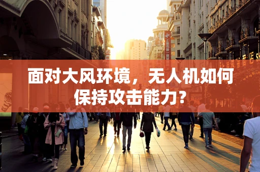 面对大风环境，无人机如何保持攻击能力？
