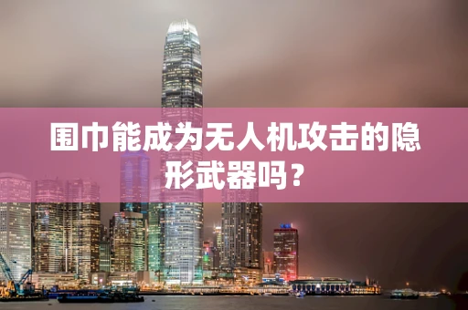 围巾能成为无人机攻击的隐形武器吗？