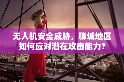 无人机安全威胁，聊城地区如何应对潜在攻击能力？