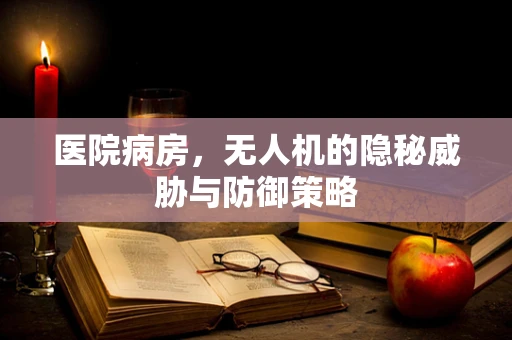 医院病房，无人机的隐秘威胁与防御策略