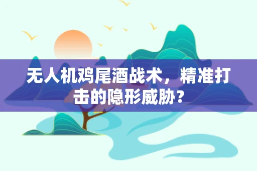 无人机鸡尾酒战术，精准打击的隐形威胁？