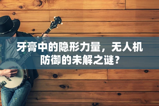 牙膏中的隐形力量，无人机防御的未解之谜？