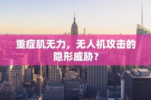 重症肌无力，无人机攻击的隐形威胁？