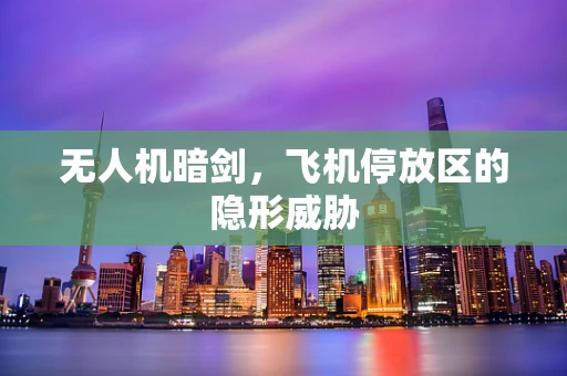 无人机暗剑，飞机停放区的隐形威胁