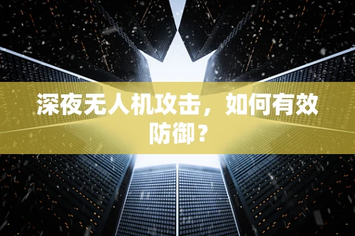 深夜无人机攻击，如何有效防御？