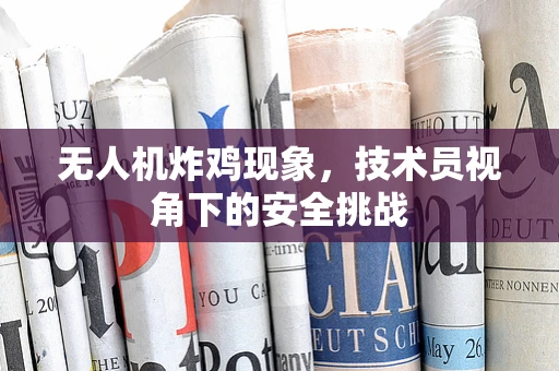 无人机炸鸡现象，技术员视角下的安全挑战