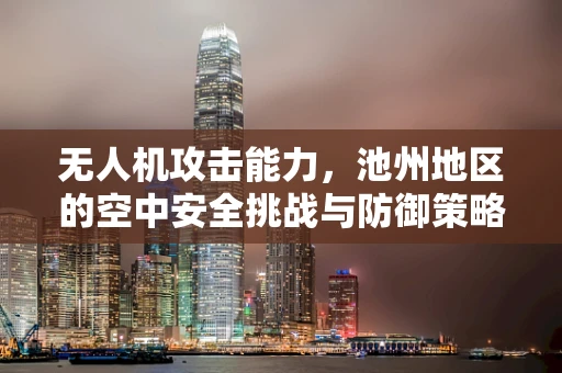 无人机攻击能力，池州地区的空中安全挑战与防御策略
