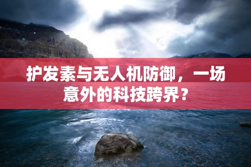 护发素与无人机防御，一场意外的科技跨界？