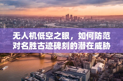 无人机低空之眼，如何防范对名胜古迹碑刻的潜在威胁？