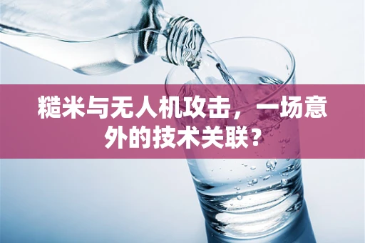 糙米与无人机攻击，一场意外的技术关联？