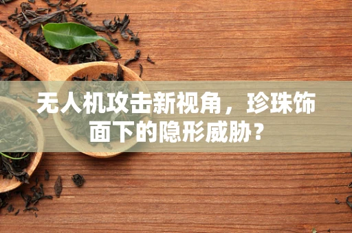 无人机攻击新视角，珍珠饰面下的隐形威胁？