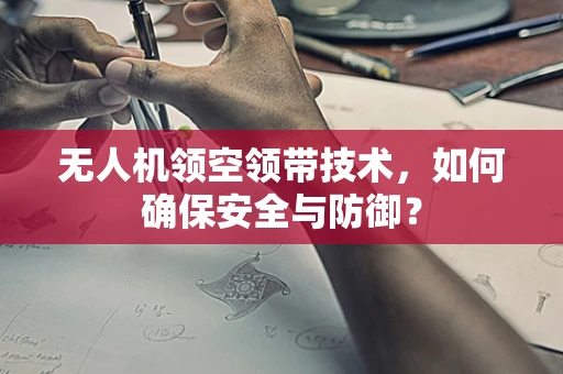 无人机领空领带技术，如何确保安全与防御？