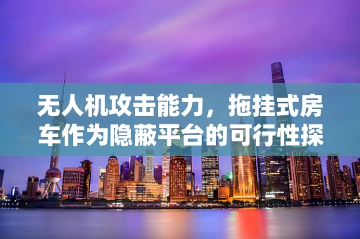 无人机攻击能力，拖挂式房车作为隐蔽平台的可行性探讨