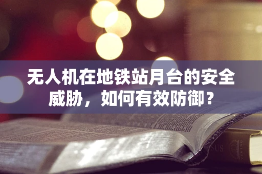 无人机在地铁站月台的安全威胁，如何有效防御？