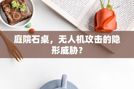 庭院石桌，无人机攻击的隐形威胁？