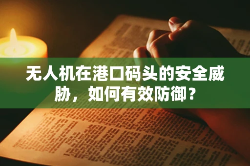 无人机在港口码头的安全威胁，如何有效防御？