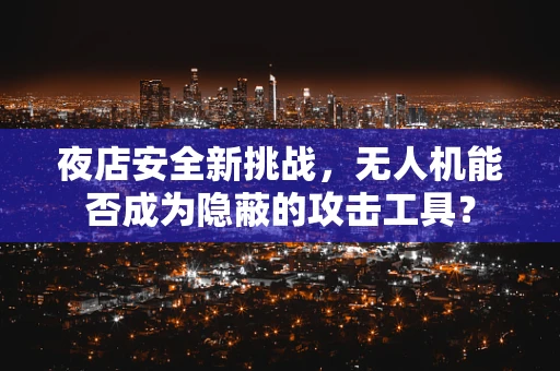夜店安全新挑战，无人机能否成为隐蔽的攻击工具？
