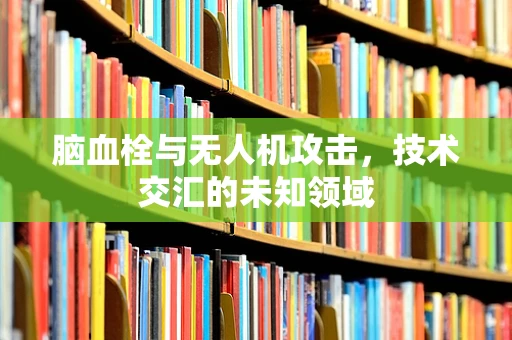 脑血栓与无人机攻击，技术交汇的未知领域