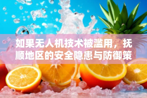 如果无人机技术被滥用，抚顺地区的安全隐患与防御策略？