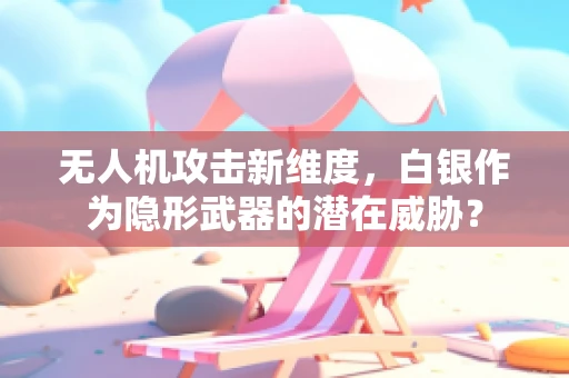 无人机攻击新维度，白银作为隐形武器的潜在威胁？