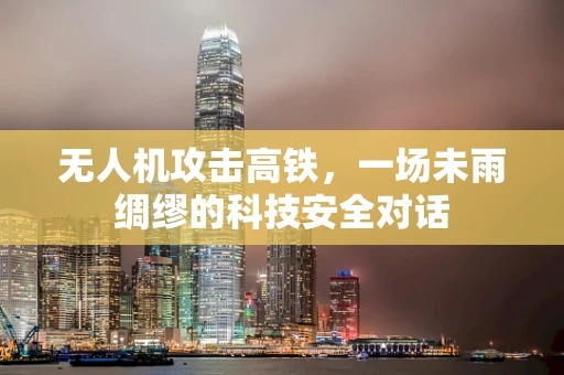 无人机攻击高铁，一场未雨绸缪的科技安全对话