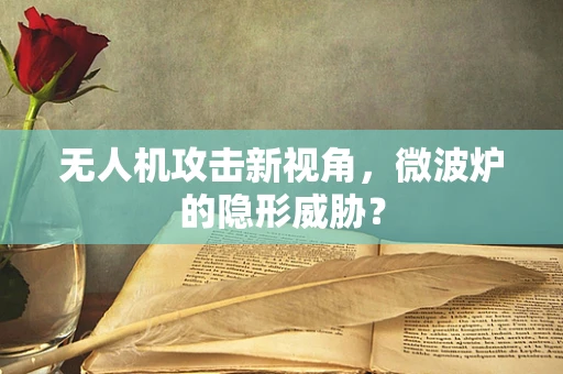 无人机攻击新视角，微波炉的隐形威胁？