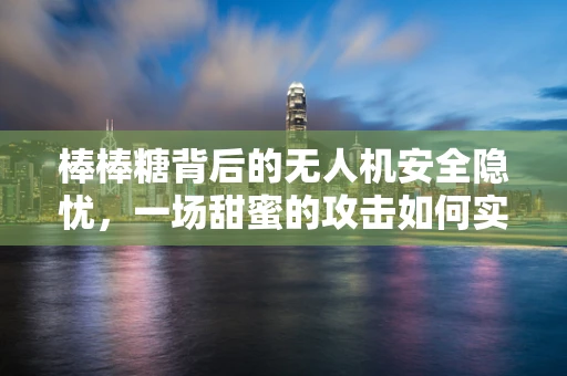 棒棒糖背后的无人机安全隐忧，一场甜蜜的攻击如何实现？