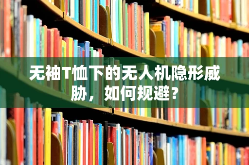无袖T恤下的无人机隐形威胁，如何规避？