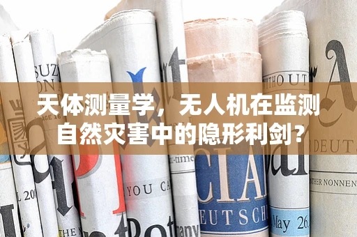 天体测量学，无人机在监测自然灾害中的隐形利剑？