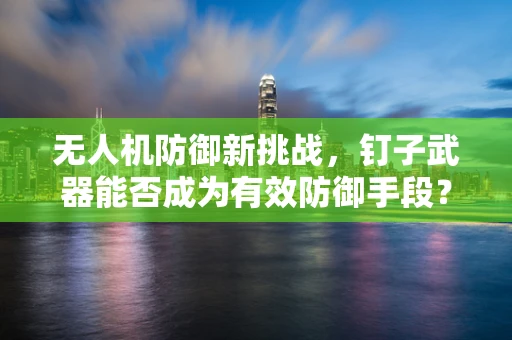无人机防御新挑战，钉子武器能否成为有效防御手段？