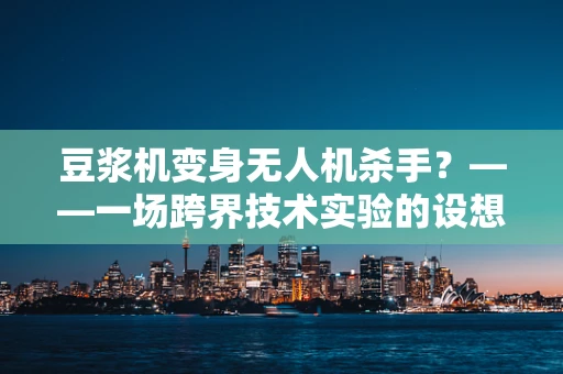 豆浆机变身无人机杀手？——一场跨界技术实验的设想与解析