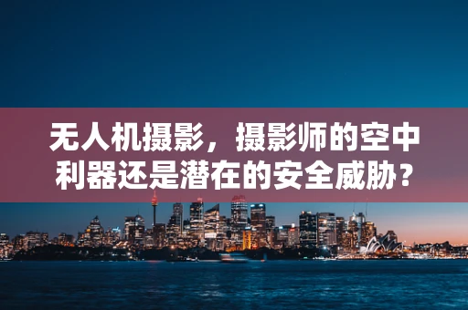 无人机摄影，摄影师的空中利器还是潜在的安全威胁？