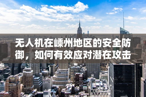 无人机在嵊州地区的安全防御，如何有效应对潜在攻击？