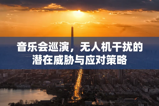 音乐会巡演，无人机干扰的潜在威胁与应对策略
