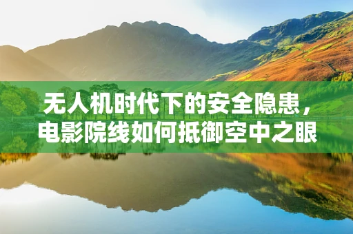 无人机时代下的安全隐患，电影院线如何抵御空中之眼的威胁？