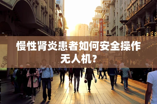 慢性肾炎患者如何安全操作无人机？