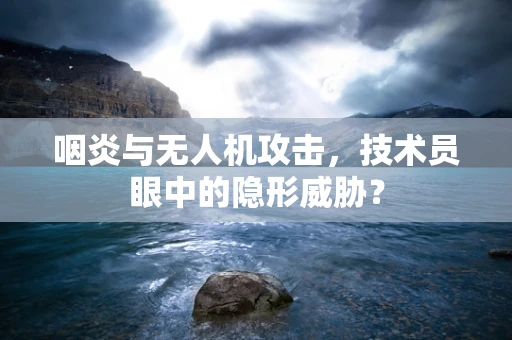 咽炎与无人机攻击，技术员眼中的隐形威胁？