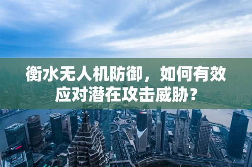 衡水无人机防御，如何有效应对潜在攻击威胁？