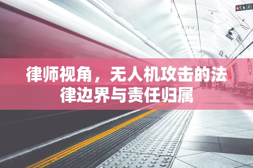律师视角，无人机攻击的法律边界与责任归属