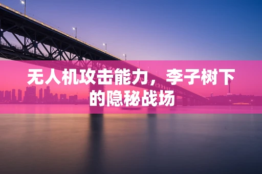无人机攻击能力，李子树下的隐秘战场