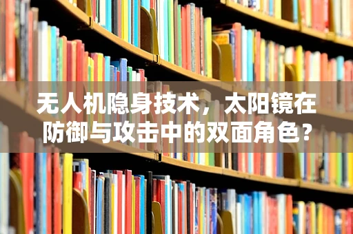 无人机隐身技术，太阳镜在防御与攻击中的双面角色？