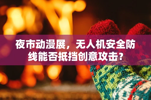 夜市动漫展，无人机安全防线能否抵挡创意攻击？