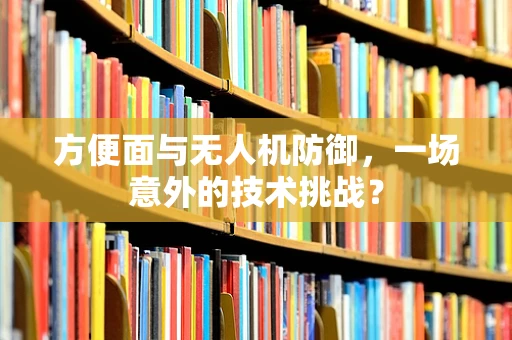 方便面与无人机防御，一场意外的技术挑战？