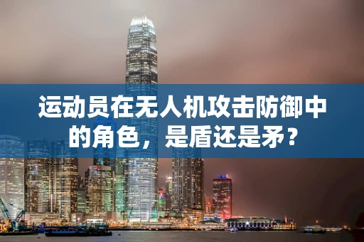 运动员在无人机攻击防御中的角色，是盾还是矛？