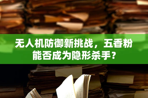 无人机防御新挑战，五香粉能否成为隐形杀手？