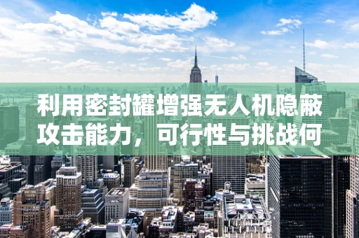 利用密封罐增强无人机隐蔽攻击能力，可行性与挑战何在？