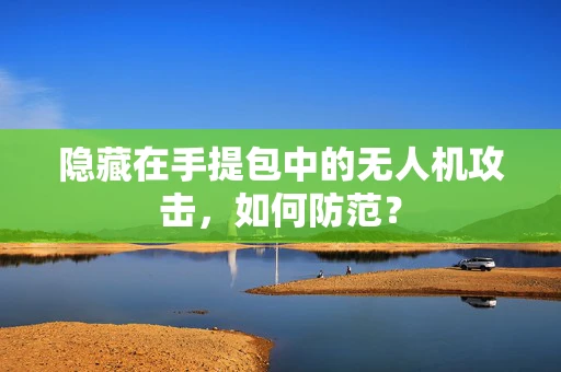 隐藏在手提包中的无人机攻击，如何防范？