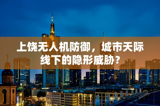 上饶无人机防御，城市天际线下的隐形威胁？