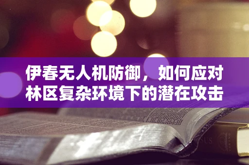 伊春无人机防御，如何应对林区复杂环境下的潜在攻击？